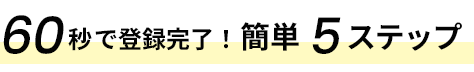 60秒で登録完了！簡単5ステップ